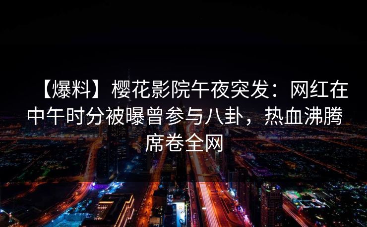 【爆料】樱花影院午夜突发：网红在中午时分被曝曾参与八卦，热血沸腾席卷全网
