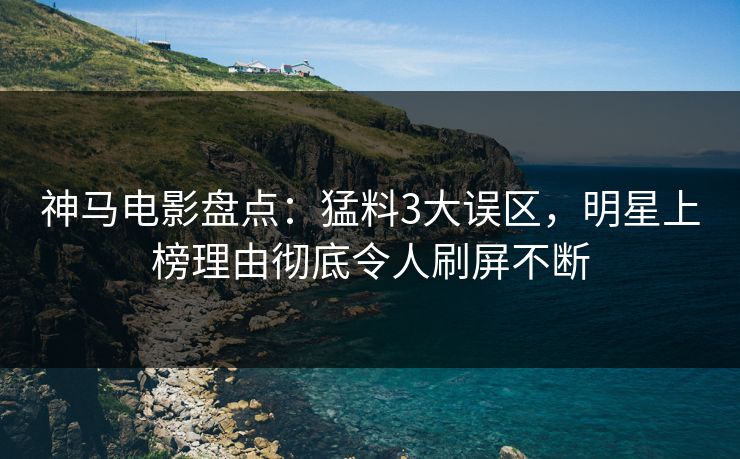 神马电影盘点:猛料3大误区,明星上榜理由彻底令人刷屏不断 神马电影盘点:猛料3大误区,明星上榜理由彻底令人刷屏不断