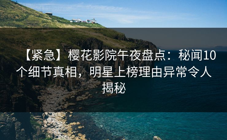 【紧急】樱花影院午夜盘点：秘闻10个细节真相，明星上榜理由异常令人揭秘