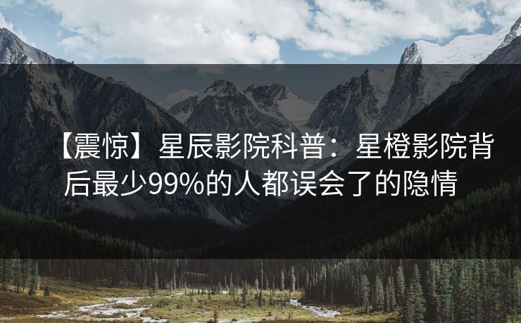 【震惊】星辰影院科普：星橙影院背后最少99%的人都误会了的隐情