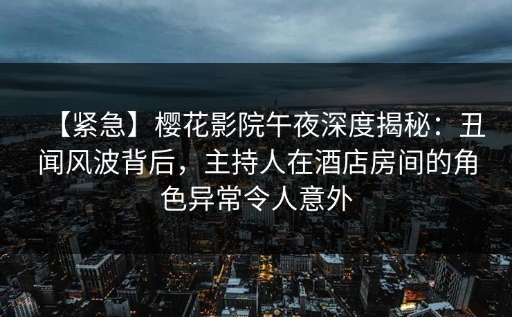 【紧急】樱花影院午夜深度揭秘：丑闻风波背后，主持人在酒店房间的角色异常令人意外