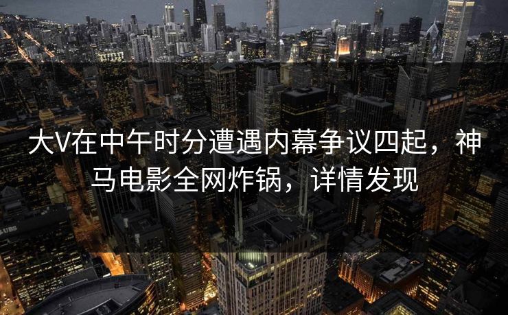 大V在中午时分遭遇内幕争议四起，神马电影全网炸锅，详情发现