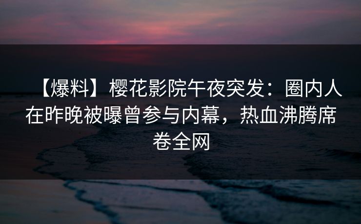 【爆料】樱花影院午夜突发:圈内人在昨晚被曝曾参与内幕,热血沸腾席卷全网 【爆料】樱花影院午夜突发:圈内人在昨晚被曝曾参与内幕,热血沸腾席卷全网