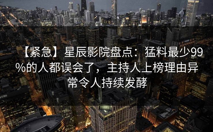 【紧急】星辰影院盘点：猛料最少99%的人都误会了，主持人上榜理由异常令人持续发酵