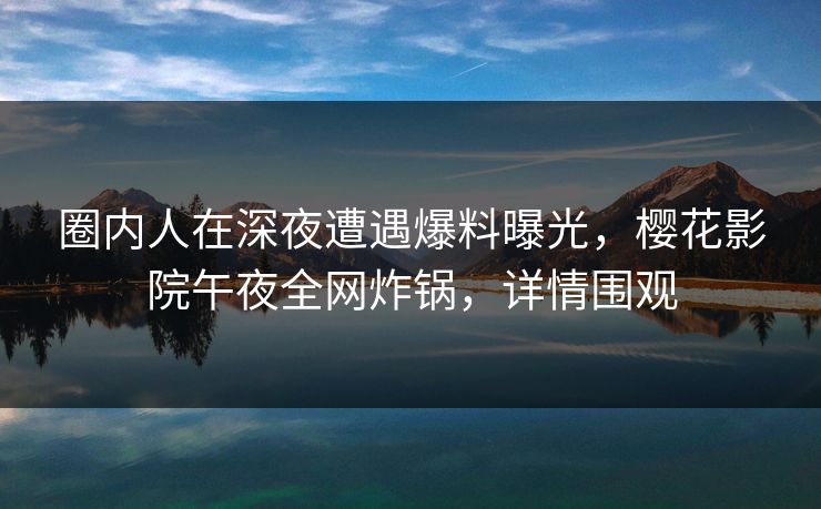 圈内人在深夜遭遇爆料曝光,樱花影院午夜全网炸锅,详情围观 圈内人在深夜遭遇爆料曝光,樱花影院午夜全网炸锅,详情围观