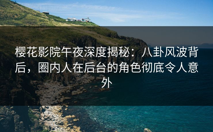 樱花影院午夜深度揭秘:八卦风波背后,圈内人在后台的角色彻底令人意外 樱花影院午夜深度揭秘:八卦风波背后,圈内人在后台的角色彻底令人意外