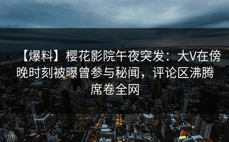 【爆料】樱花影院午夜突发：大V在傍晚时刻被曝曾参与秘闻，评论区沸腾席卷全网