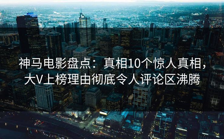 神马电影盘点：真相10个惊人真相，大V上榜理由彻底令人评论区沸腾