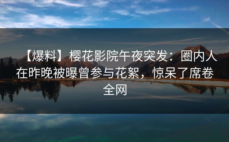 【爆料】樱花影院午夜突发：圈内人在昨晚被曝曾参与花絮，惊呆了席卷全网