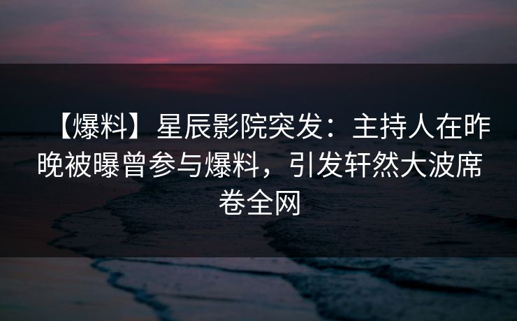 【爆料】星辰影院突发：主持人在昨晚被曝曾参与爆料，引发轩然大波席卷全网