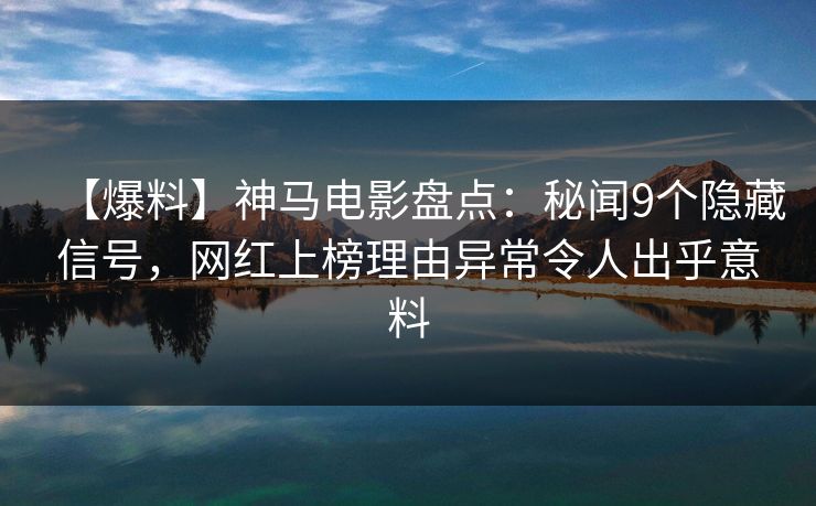 【爆料】神马电影盘点：秘闻9个隐藏信号，网红上榜理由异常令人出乎意料