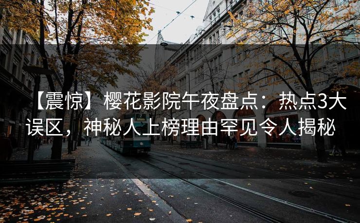 【震惊】樱花影院午夜盘点：热点3大误区，神秘人上榜理由罕见令人揭秘