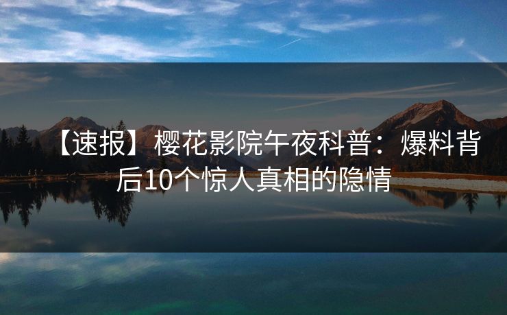 【速报】樱花影院午夜科普:爆料背后10个惊人真相的隐情 【速报】樱花影院午夜科普:爆料背后10个惊人真相的隐情