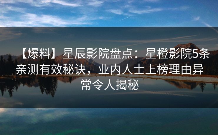 【爆料】星辰影院盘点：星橙影院5条亲测有效秘诀，业内人士上榜理由异常令人揭秘