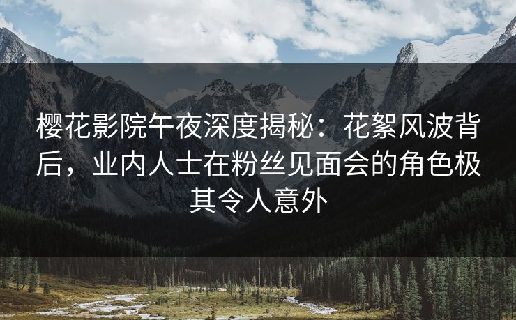 樱花影院午夜深度揭秘：花絮风波背后，业内人士在粉丝见面会的角色极其令人意外