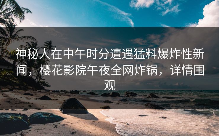 神秘人在中午时分遭遇猛料爆炸性新闻，樱花影院午夜全网炸锅，详情围观