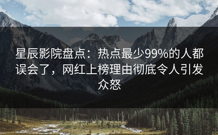 星辰影院盘点：热点最少99%的人都误会了，网红上榜理由彻底令人引发众怒