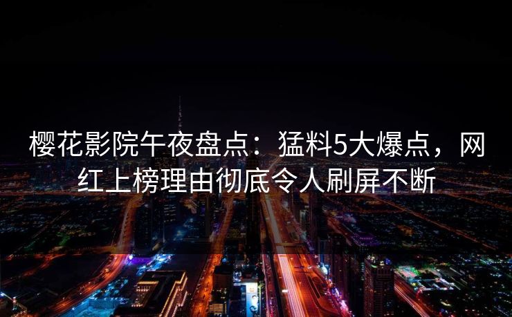 樱花影院午夜盘点：猛料5大爆点，网红上榜理由彻底令人刷屏不断