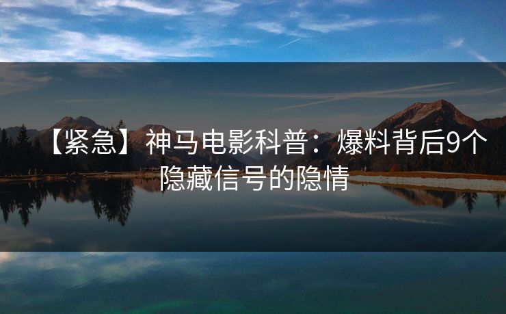 【紧急】神马电影科普：爆料背后9个隐藏信号的隐情