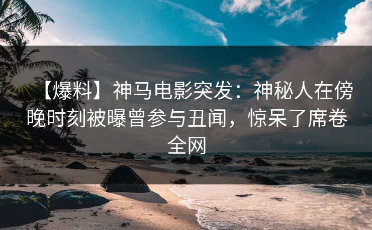 【爆料】神马电影突发：神秘人在傍晚时刻被曝曾参与丑闻，惊呆了席卷全网