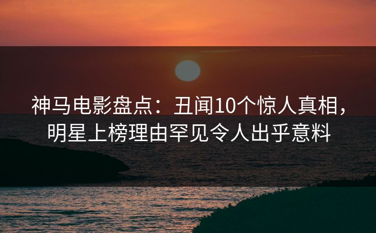 神马电影盘点：丑闻10个惊人真相，明星上榜理由罕见令人出乎意料