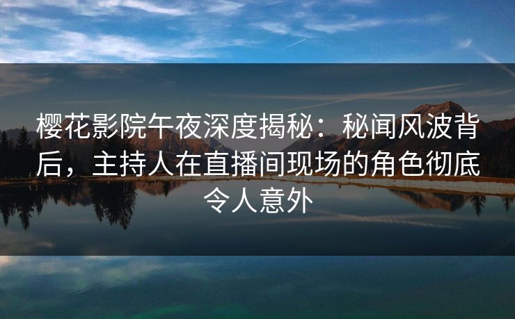 樱花影院午夜深度揭秘：秘闻风波背后，主持人在直播间现场的角色彻底令人意外