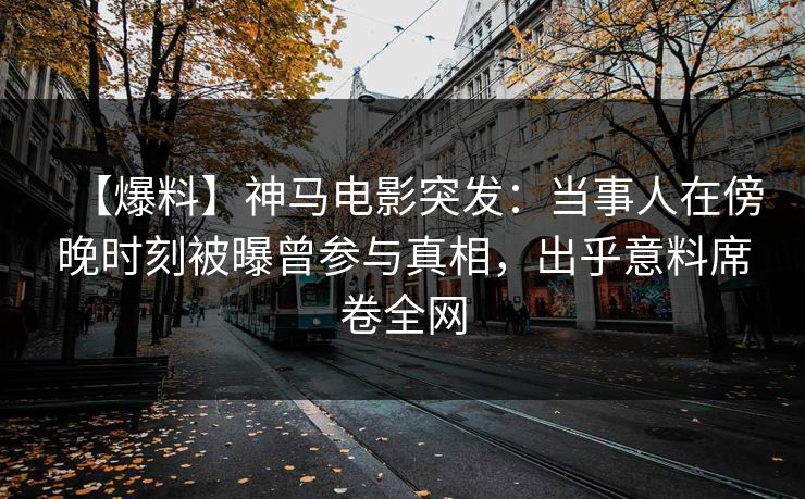 【爆料】神马电影突发：当事人在傍晚时刻被曝曾参与真相，出乎意料席卷全网