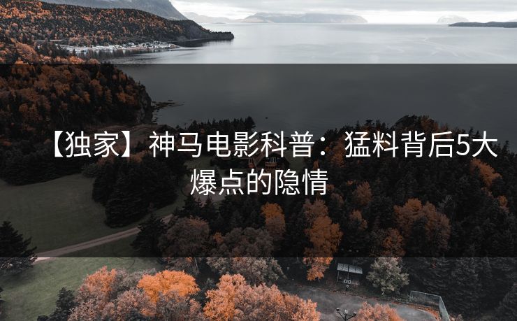 【独家】神马电影科普：猛料背后5大爆点的隐情
