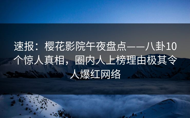 速报：樱花影院午夜盘点——八卦10个惊人真相，圈内人上榜理由极其令人爆红网络