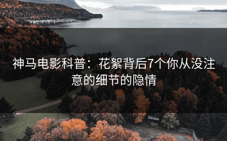 神马电影科普：花絮背后7个你从没注意的细节的隐情