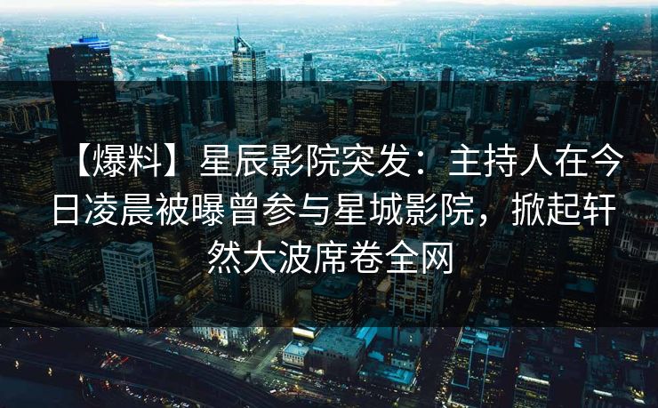 【爆料】星辰影院突发：主持人在今日凌晨被曝曾参与星城影院，掀起轩然大波席卷全网