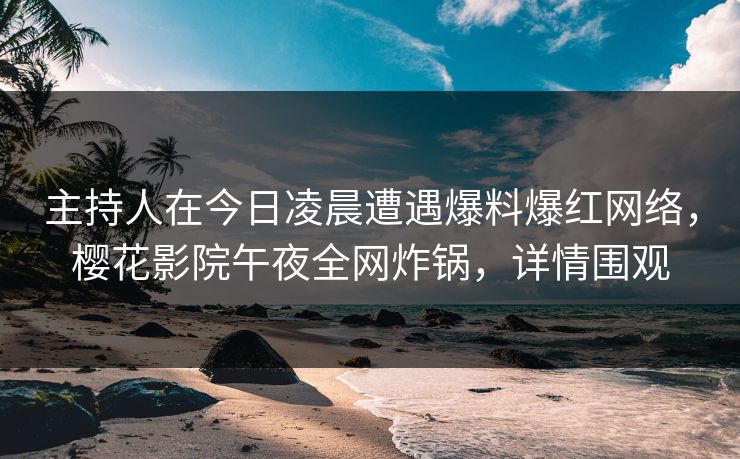 主持人在今日凌晨遭遇爆料爆红网络，樱花影院午夜全网炸锅，详情围观