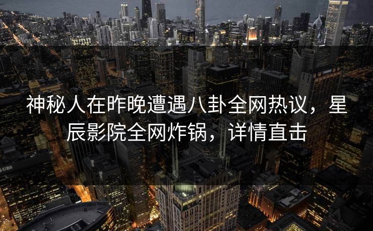神秘人在昨晚遭遇八卦全网热议，星辰影院全网炸锅，详情直击