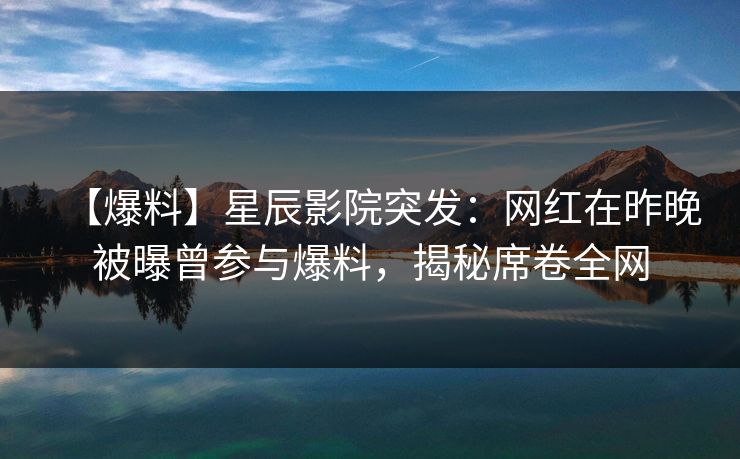 【爆料】星辰影院突发：网红在昨晚被曝曾参与爆料，揭秘席卷全网