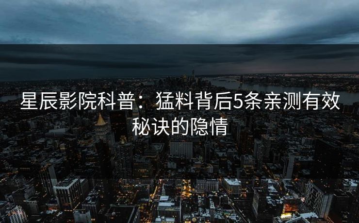 星辰影院科普：猛料背后5条亲测有效秘诀的隐情