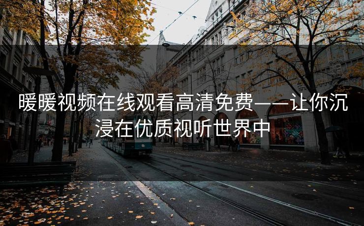 暖暖视频在线观看高清免费——让你沉浸在优质视听世界中