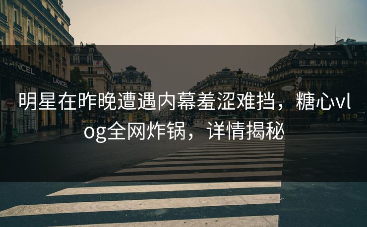 明星在昨晚遭遇内幕羞涩难挡，糖心vlog全网炸锅，详情揭秘