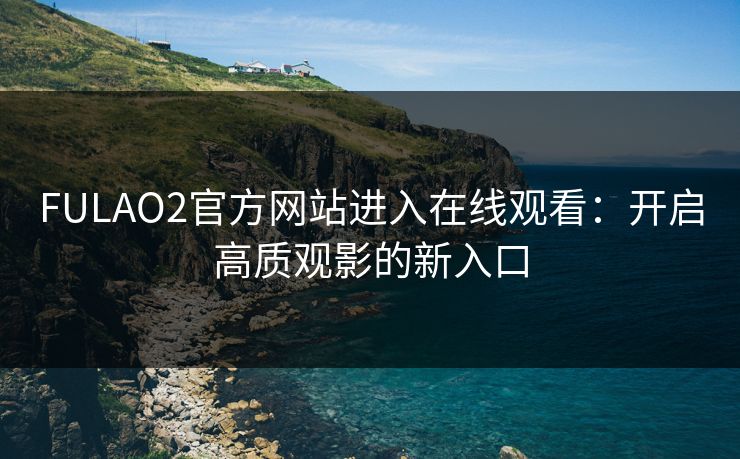 FULAO2官方网站进入在线观看:开启高质观影的新入口 FULAO2官方网站进入在线观看:开启高质观影的新入口