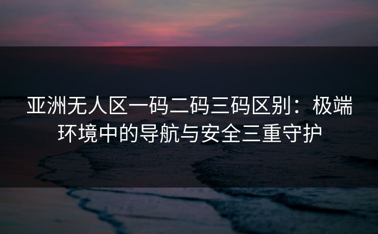 亚洲无人区一码二码三码区别：极端环境中的导航与安全三重守护