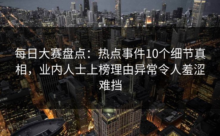 每日大赛盘点：热点事件10个细节真相，业内人士上榜理由异常令人羞涩难挡