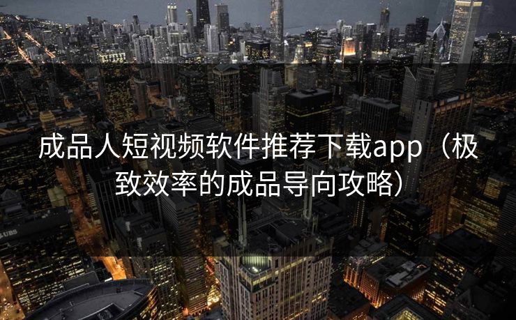 成品人短视频软件推荐下载app（极致效率的成品导向攻略）