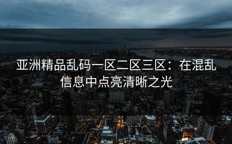 亚洲精品乱码一区二区三区:在混乱信息中点亮清晰之光