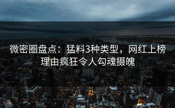 微密圈盘点：猛料3种类型，网红上榜理由疯狂令人勾魂摄魄