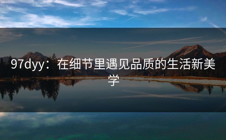 97dyy：在细节里遇见品质的生活新美学