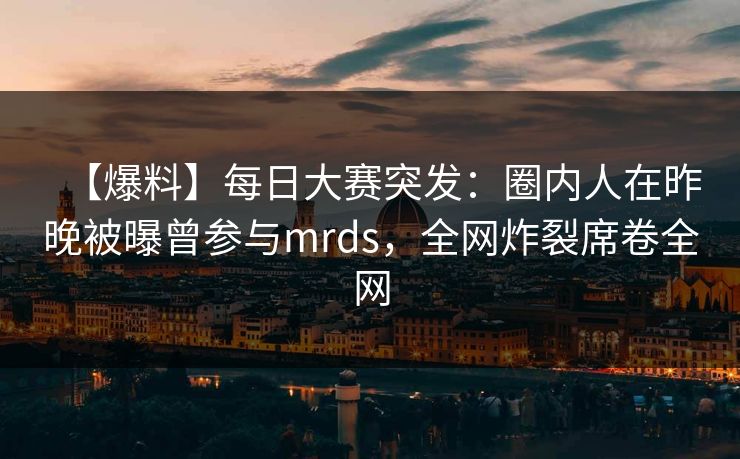 【爆料】每日大赛突发：圈内人在昨晚被曝曾参与mrds，全网炸裂席卷全网