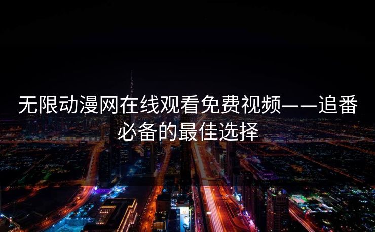 无限动漫网在线观看免费视频——追番必备的最佳选择