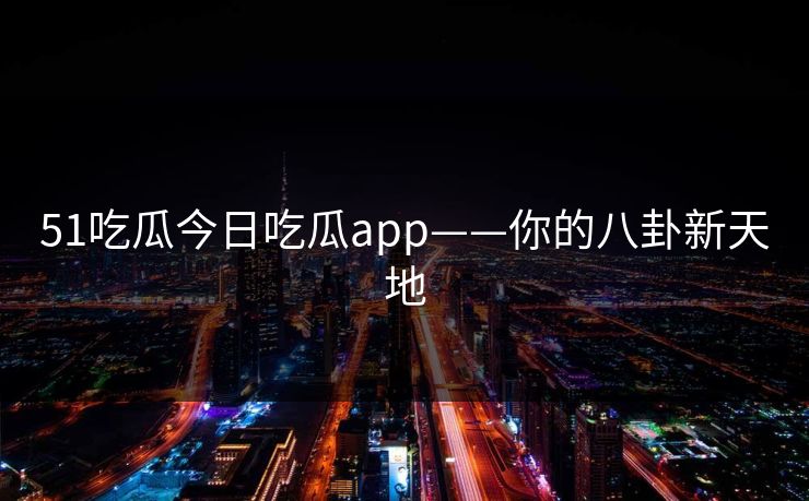 51吃瓜今日吃瓜app——你的八卦新天地