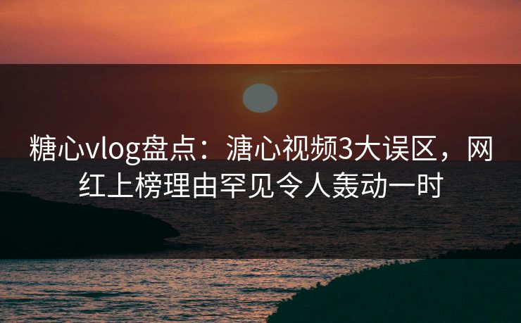 糖心vlog盘点：溏心视频3大误区，网红上榜理由罕见令人轰动一时