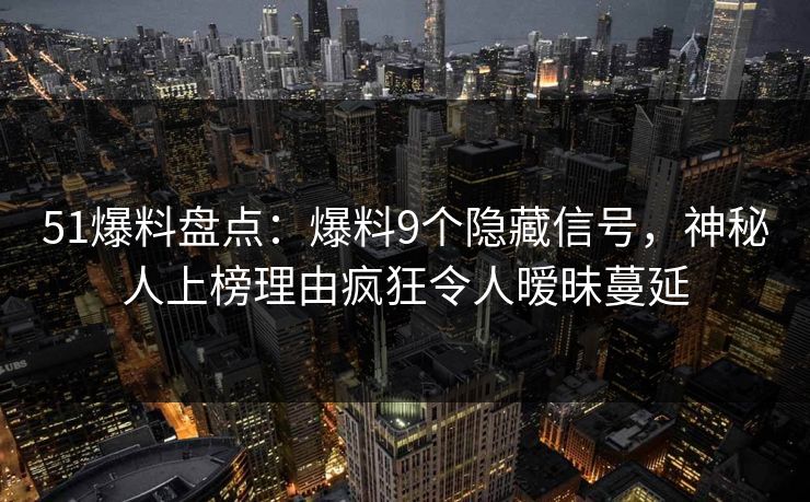 51爆料盘点:爆料9个隐藏信号,神秘人上榜理由疯狂令人暧昧蔓延