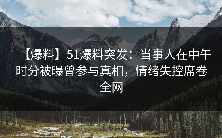 【爆料】51爆料突发:当事人在中午时分被曝曾参与真相,情绪失控席卷全网 【爆料】51爆料突发:当事人在中午时分被曝曾参与真相,情绪失控席卷全网